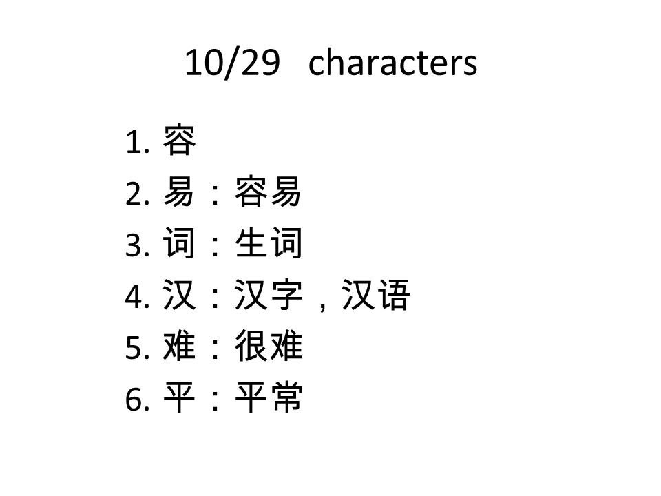 10/29 characters 1. 容 2. 易：容易 3. 词：生词 4. 汉：汉字，汉语 5. 难：很难 6. 平：平常