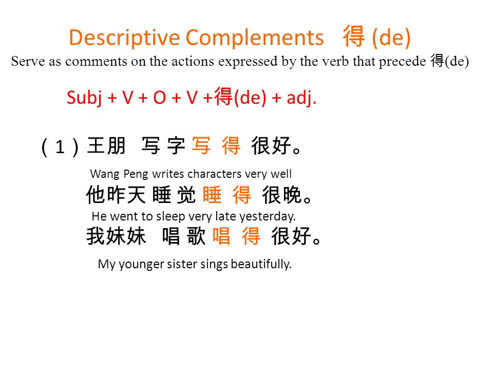 Descriptive Complements 得 (de) Serve as comments on the actions expressed by the verb that precede 得 (de) Subj + V + O + V + 得 (de) + adj.