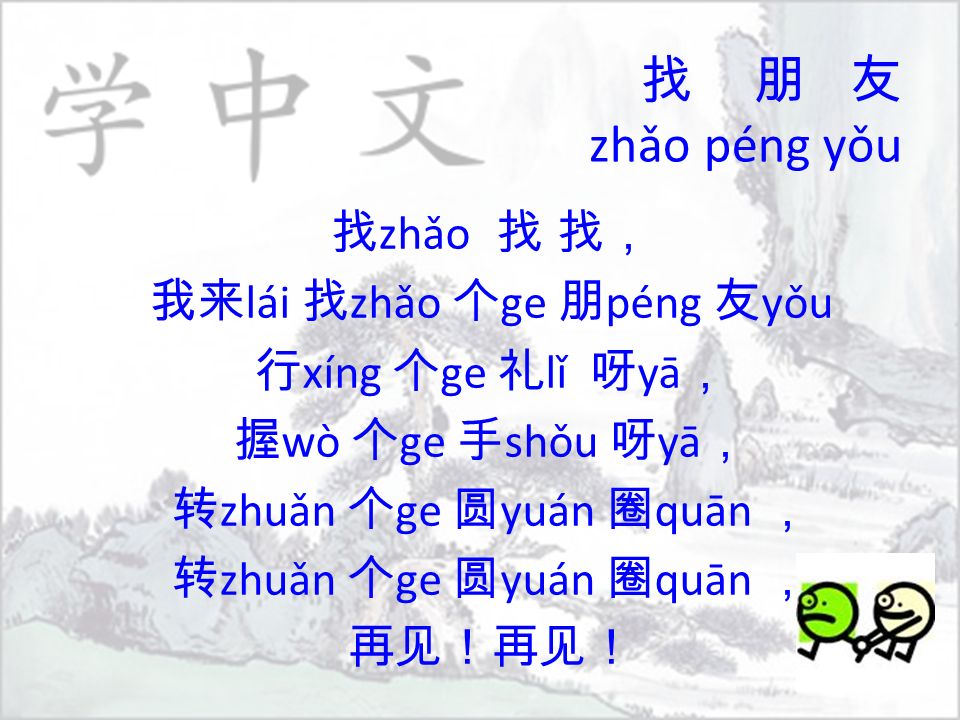 找 朋 友 zhǎo péng yǒu 找 zhǎo 找 找， 我来 lái 找 zhǎo 个 ge 朋 péng 友 yǒu 行 xíng 个 ge 礼 lǐ 呀 yā ， 握 wò 个 ge 手 shǒu 呀 yā ， 转 zhuǎn 个 ge 圆 yuán 圈 quān ， 再见！再见！