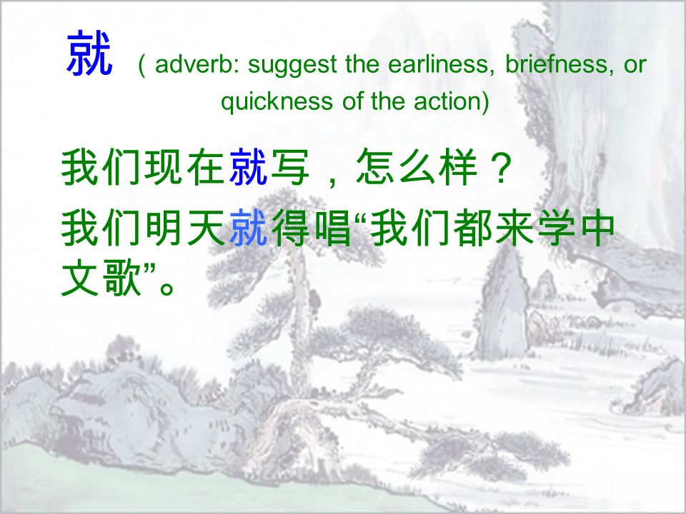 就 （ adverb: suggest the earliness, briefness, or quickness of the action) 我们现在就写，怎么样？ 我们明天就得唱 我们都来学中 文歌 。