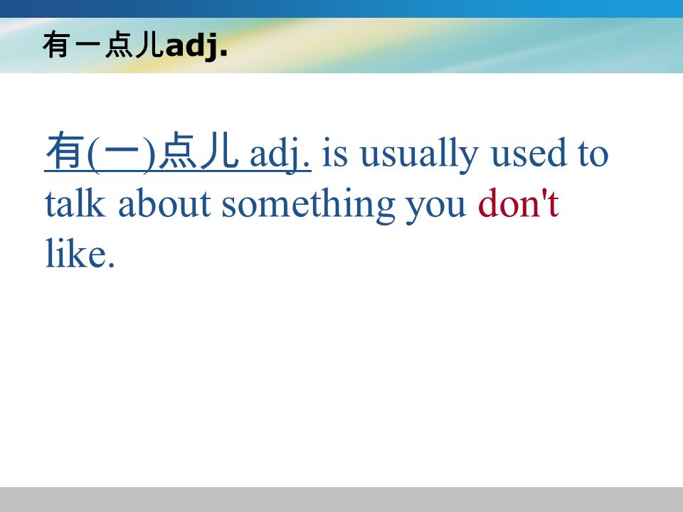 有一点儿 adj. 有 ( 一 ) 点儿 adj. is usually used to talk about something you don t like.