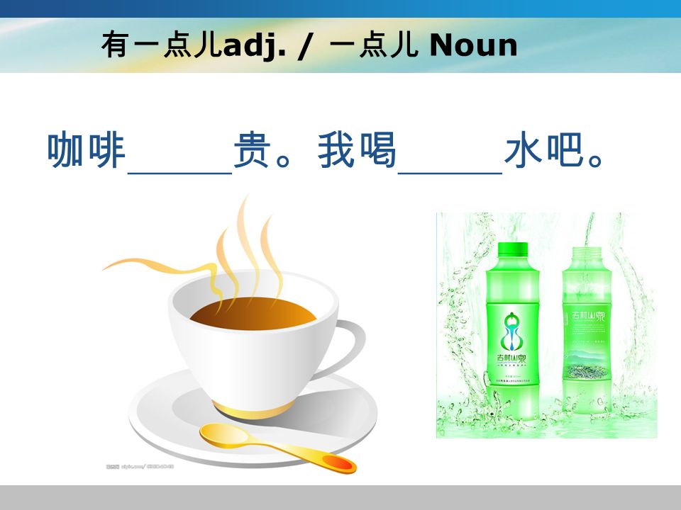 有一点儿 adj. / 一点儿 Noun 咖啡 _____ 贵。我喝 _____ 水吧。