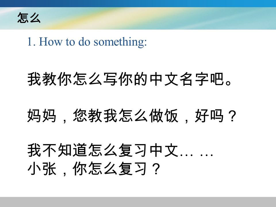 怎么 1. How to do something: 我教你怎么写你的中文名字吧。 妈妈，您教我怎么做饭，好吗？ 我不知道怎么复习中文 … … 小张，你怎么复习？