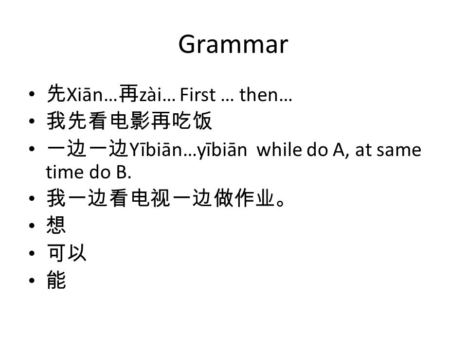 Grammar 先 Xiān… 再 zài… First … then… 我先看电影再吃饭 一边一边 Yībiān…yībiān while do A, at same time do B.