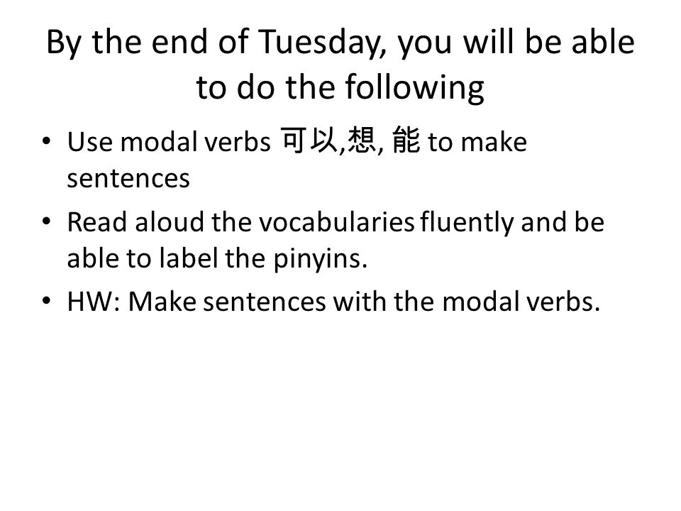 By the end of Tuesday, you will be able to do the following Use modal verbs 可以, 想, 能 to make sentences Read aloud the vocabularies fluently and be able to label the pinyins.