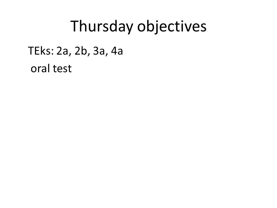 Thursday objectives TEks: 2a, 2b, 3a, 4a oral test
