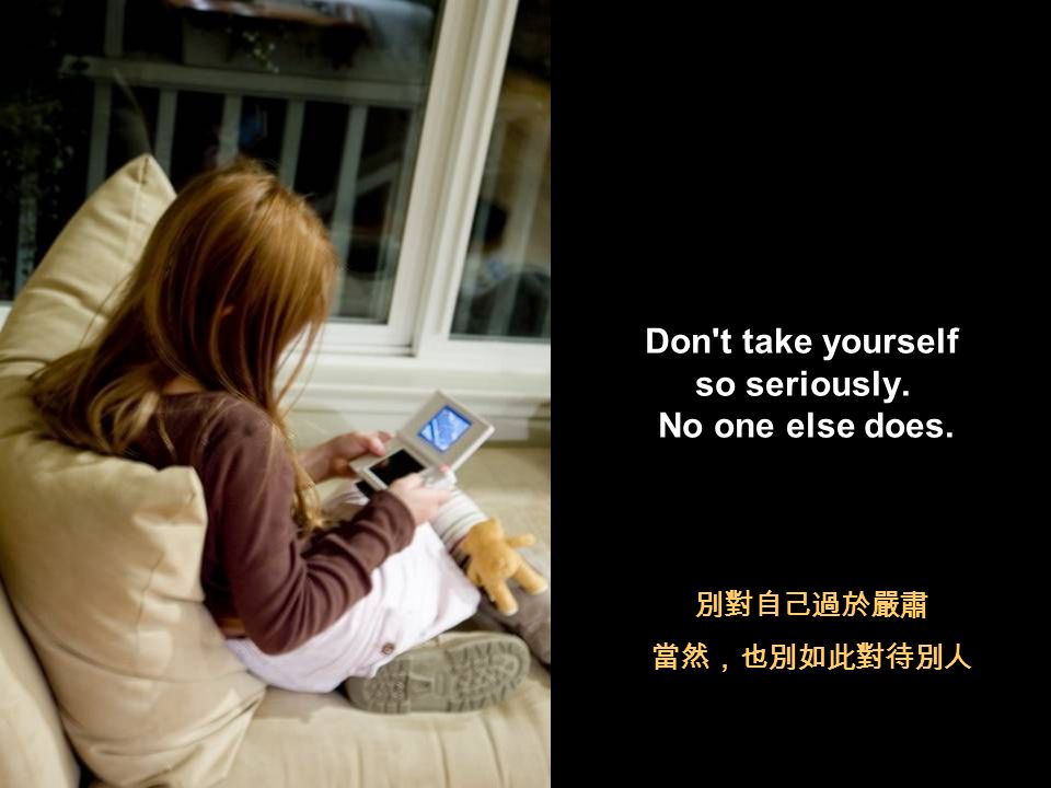 Life is too short to waste time hating anyone. 生命短暫到不值得我們浪費時間去憎恨任何人