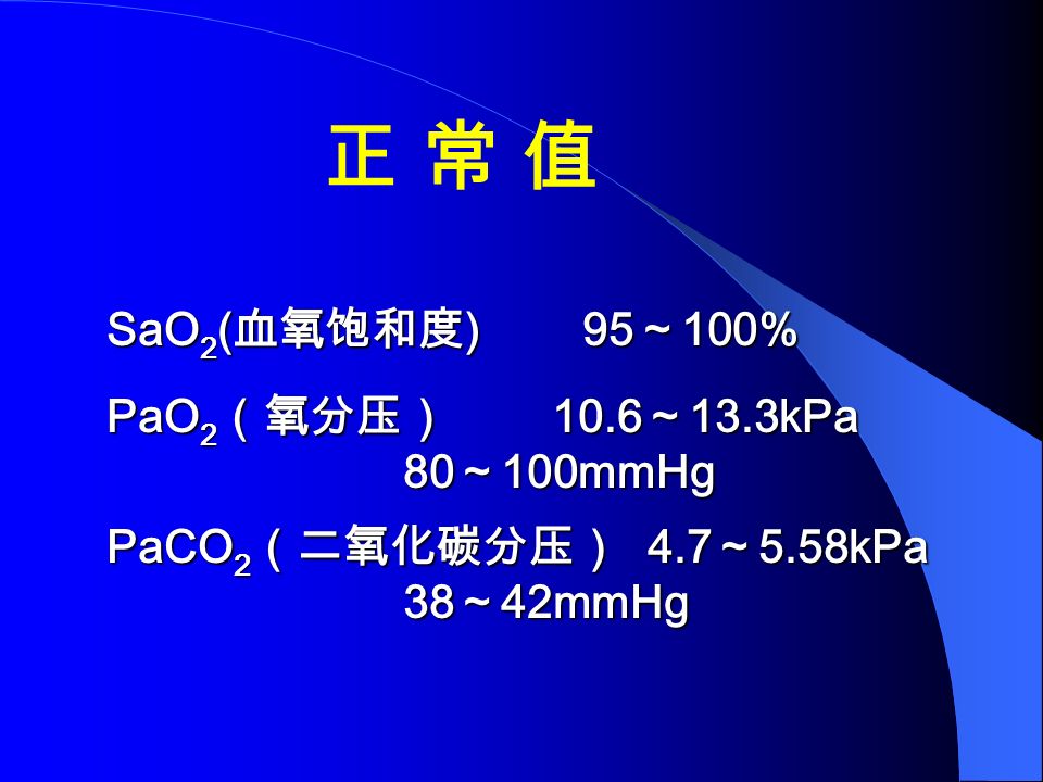 PaCO 2 （二氧化碳分压） 4.7 ～ 5.58kPa 38 ～ 42mmHg 正 常 值正 常 值 SaO 2 ( 血氧饱和度 ) 95 ～ 100% PaO 2 （氧分压） 10.6 ～ 13.3kPa 80 ～ 100mmHg