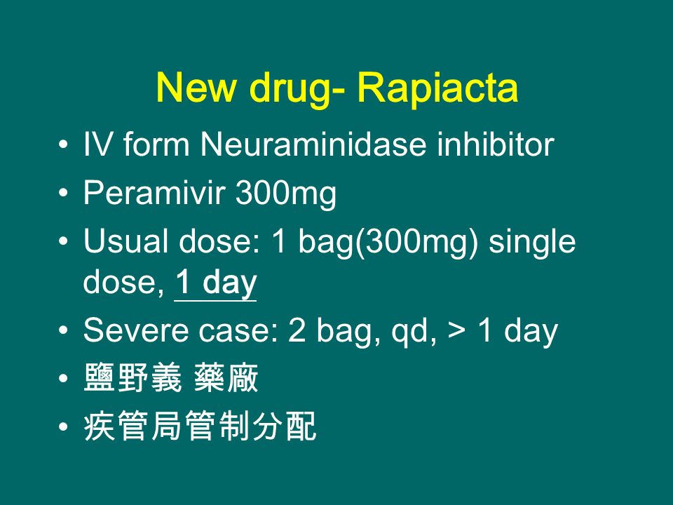 New drug- Rapiacta IV form Neuraminidase inhibitor Peramivir 300mg Usual dose: 1 bag(300mg) single dose, 1 day Severe case: 2 bag, qd, > 1 day 鹽野義 藥廠 疾管局管制分配