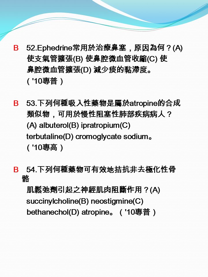B 52.Ephedrine 常用於治療鼻塞，原因為何？ (A) 使支氣管擴張 (B) 使鼻腔微血管收縮 (C) 使 鼻腔微血管擴張 (D) 減少痰的黏滯度。 （ 10 專普） B 53.