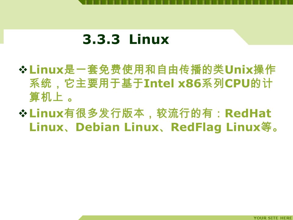YOUR SITE HERE Linux  Linux 是一套免费使用和自由传播的类 Unix 操作 系统，它主要用于基于 Intel x86 系列 CPU 的计 算机上 。  Linux 有很多发行版本，较流行的有： RedHat Linux 、 Debian Linux 、 RedFlag Linux 等。