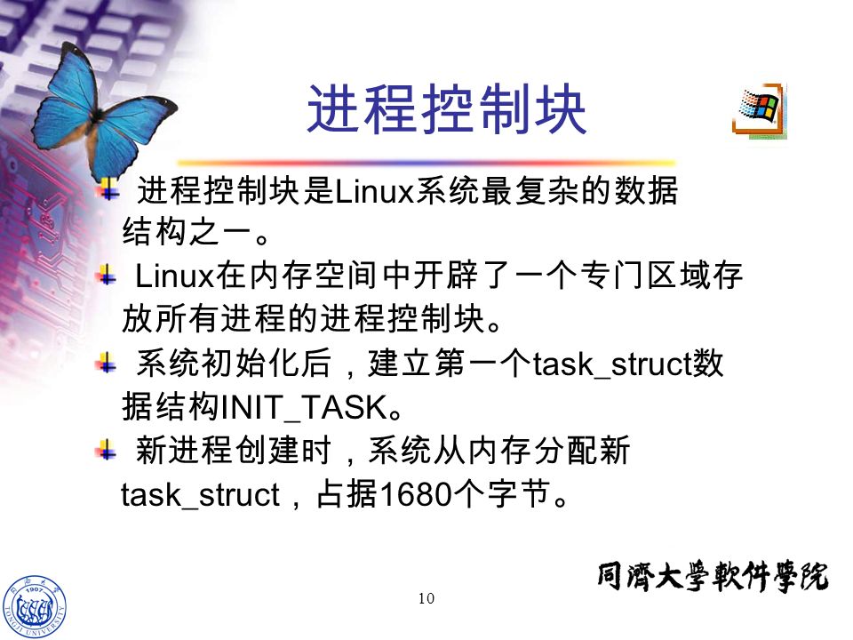 10 进程控制块 进程控制块是 Linux 系统最复杂的数据 结构之一。 Linux 在内存空间中开辟了一个专门区域存 放所有进程的进程控制块。 系统初始化后，建立第一个 task_struct 数 据结构 INIT_TASK 。 新进程创建时，系统从内存分配新 task_struct ，占据 1680 个字节。