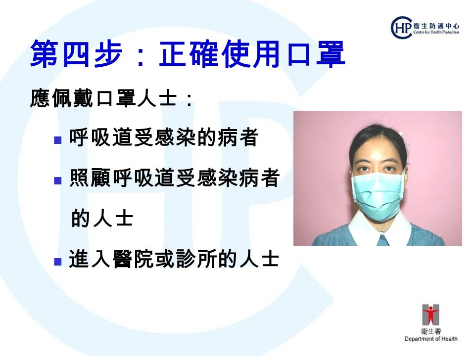 第四步：正確使用口罩 應佩戴口罩人士： 呼吸道受感染的病者 照顧呼吸道受感染病者 的人士 進入醫院或診所的人士