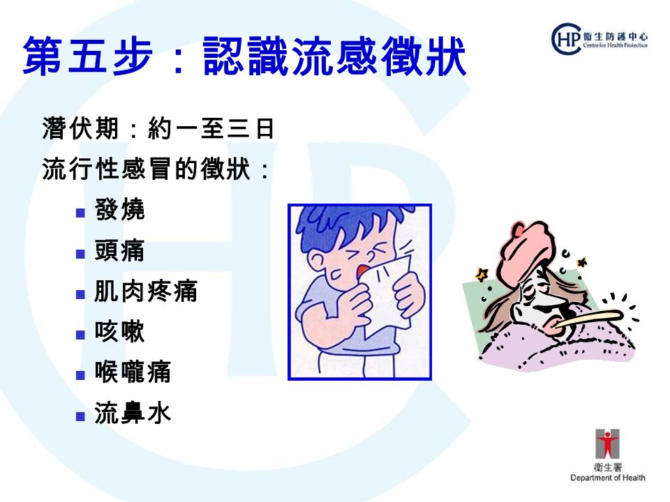 第五步：認識流感徵狀 潛伏期：約一至三日 流行性感冒的徵狀： 發燒 頭痛 肌肉疼痛 咳嗽 喉嚨痛 流鼻水