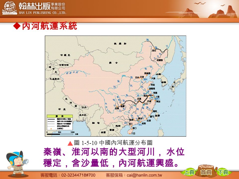  內河航運系統 圖 中國內河航運分布圖 秦嶺、淮河以南的大型河川， 水位 穩定，含沙量低，內河航運興盛。