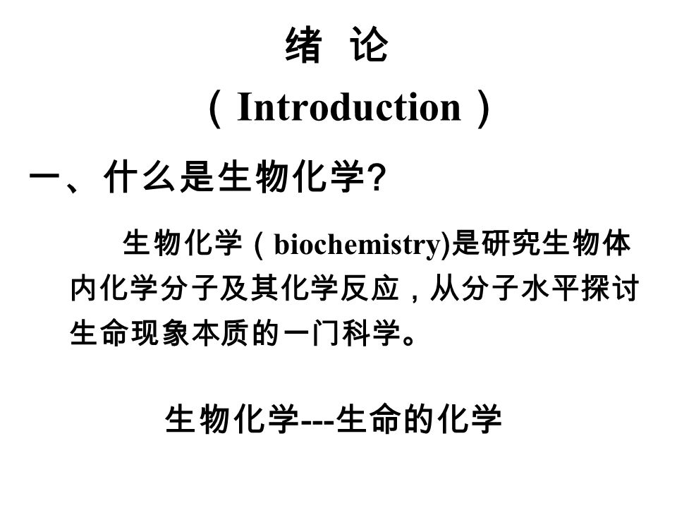 绪 论 （ Introduction ） 生物化学（ biochemistry ) 是研究生物体 内化学分子及其化学反应，从分子水平探讨 生命现象本质的一门科学。 一、什么是生物化学 .