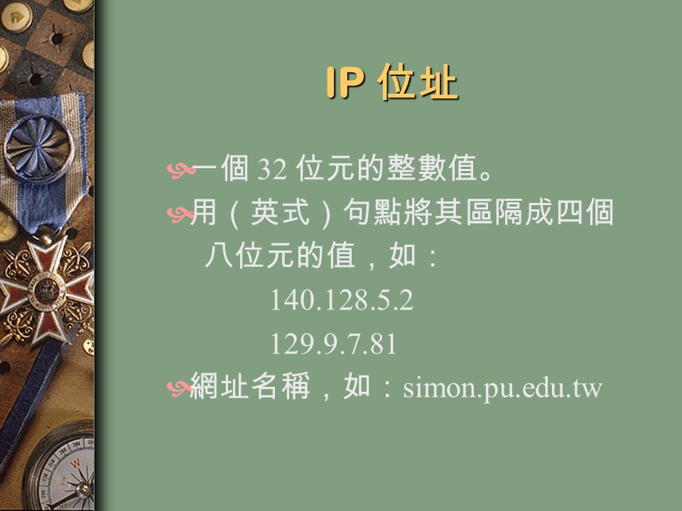 IP 位址  一個 32 位元的整數值。  用（英式）句點將其區隔成四個 八位元的值，如：  網址名稱，如： simon.pu.edu.tw