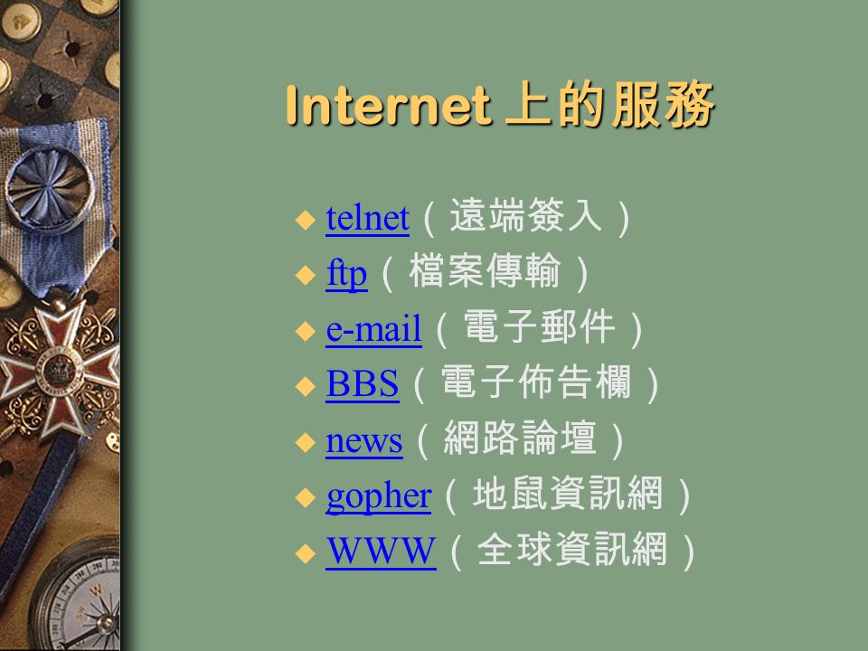 Internet 上的服務 u telnet （遠端簽入） telnet u ftp （檔案傳輸） ftp u  （電子郵件）  u BBS （電子佈告欄） BBS u news （網路論壇） news u gopher （地鼠資訊網） gopher u WWW （全球資訊網） WWW