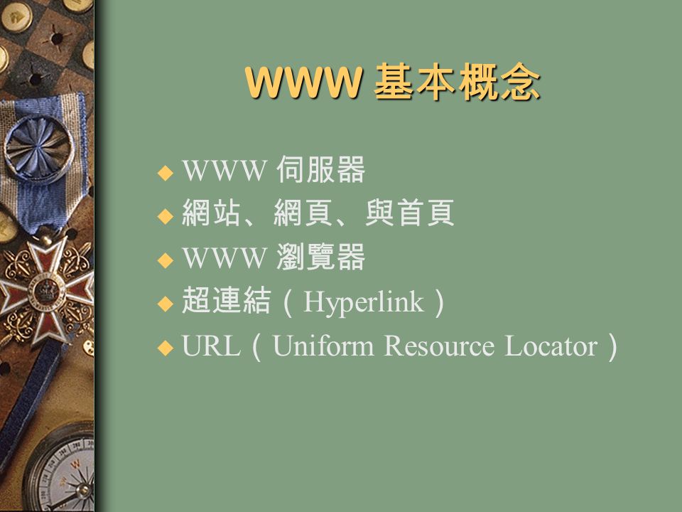 WWW 基本概念 u WWW 伺服器 u 網站、網頁、與首頁 u WWW 瀏覽器 u 超連結（ Hyperlink ） u URL （ Uniform Resource Locator ）