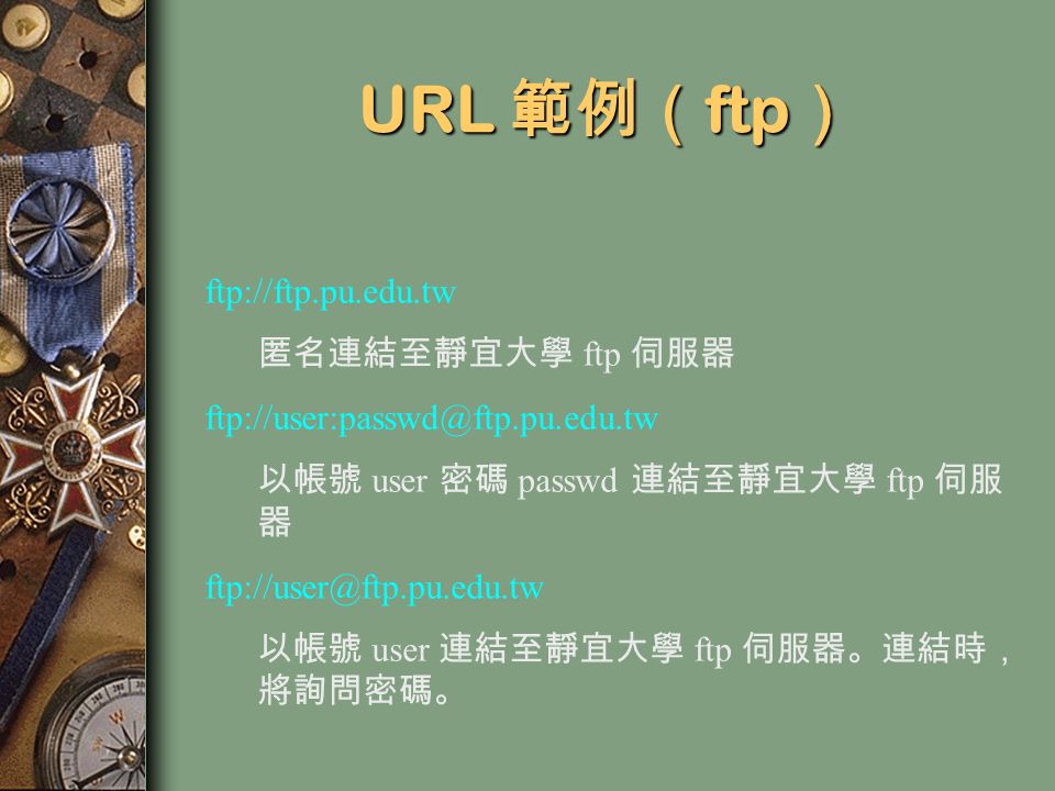 URL 範例（ ftp ） ftp://ftp.pu.edu.tw 匿名連結至靜宜大學 ftp 伺服器 以帳號 user 密碼 passwd 連結至靜宜大學 ftp 伺服 器 以帳號 user 連結至靜宜大學 ftp 伺服器。連結時， 將詢問密碼。