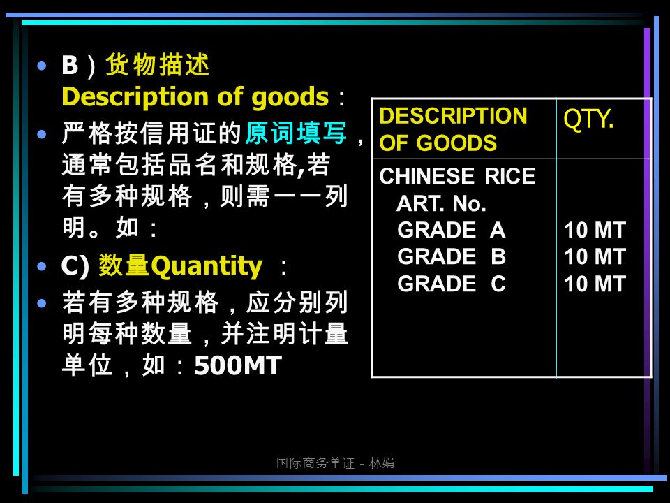 国际商务单证－林娟 B ）货物描述 Description of goods ： 严格按信用证的原词填写， 通常包括品名和规格, 若 有多种规格，则需一一列 明。如： C) 数量 Quantity ： 若有多种规格，应分别列 明每种数量，并注明计量 单位，如： 500MT DESCRIPTION OF GOODS QTY.