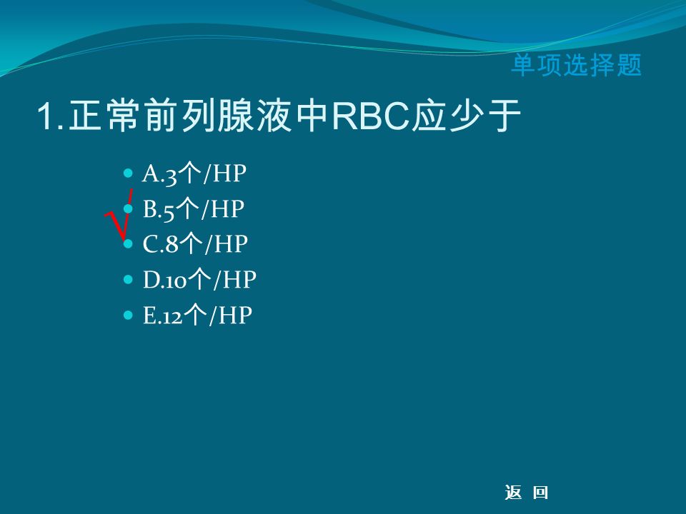 √ 单项选择题 1. 正常前列腺液中 RBC 应少于 A.3 个 /HP B.5 个 /HP C.8 个 /HP D.10 个 /HP E.12 个 /HP 返 回