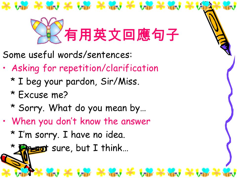 有用英文回應句子 Some useful words/sentences: Asking for repetition/clarification * I beg your pardon, Sir/Miss.