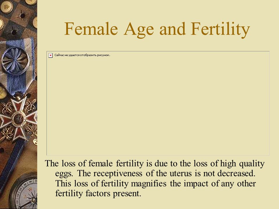 Female Age and Fertility The loss of female fertility is due to the loss of high quality eggs.