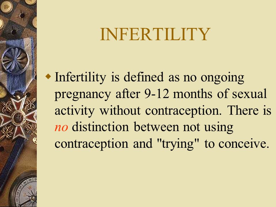 INFERTILITY  Infertility is defined as no ongoing pregnancy after 9-12 months of sexual activity without contraception.