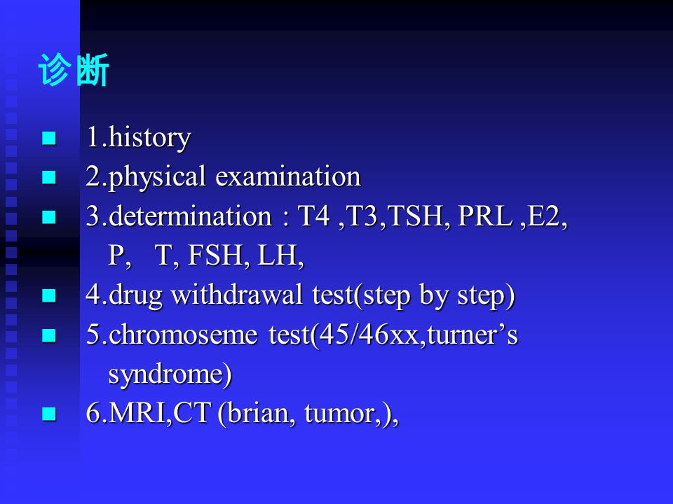 诊断 1.history 1.history 2.physical examination 2.physical examination 3.determination : T4,T3,TSH, PRL,E2, 3.determination : T4,T3,TSH, PRL,E2, P, T, FSH, LH, P, T, FSH, LH, 4.drug withdrawal test(step by step) 4.drug withdrawal test(step by step) 5.chromoseme test(45/46xx,turner’s 5.chromoseme test(45/46xx,turner’s syndrome) syndrome) 6.MRI,CT (brian, tumor,), 6.MRI,CT (brian, tumor,),