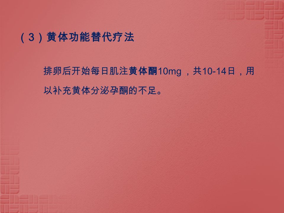 （ 3 ）黄体功能替代疗法 排卵后开始每日肌注黄体酮 10mg ，共 日，用 以补充黄体分泌孕酮的不足。