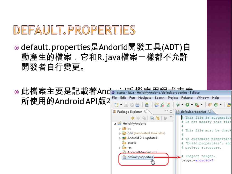  default.properties 是 Andorid 開發工具 (ADT) 自 動產生的檔案，它和 R.java 檔案一樣都不允許 開發者自行變更。  此檔案主要是記載著 Android 手機應用程式專案 所使用的 Android API 版本。