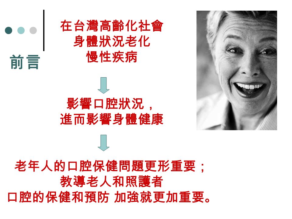在台灣高齡化社會 身體狀況老化 慢性疾病 影響口腔狀況， 進而影響身體健康 老年人的口腔保健問題更形重要； 教導老人和照護者 口腔的保健和預防 加強就更加重要。 前言