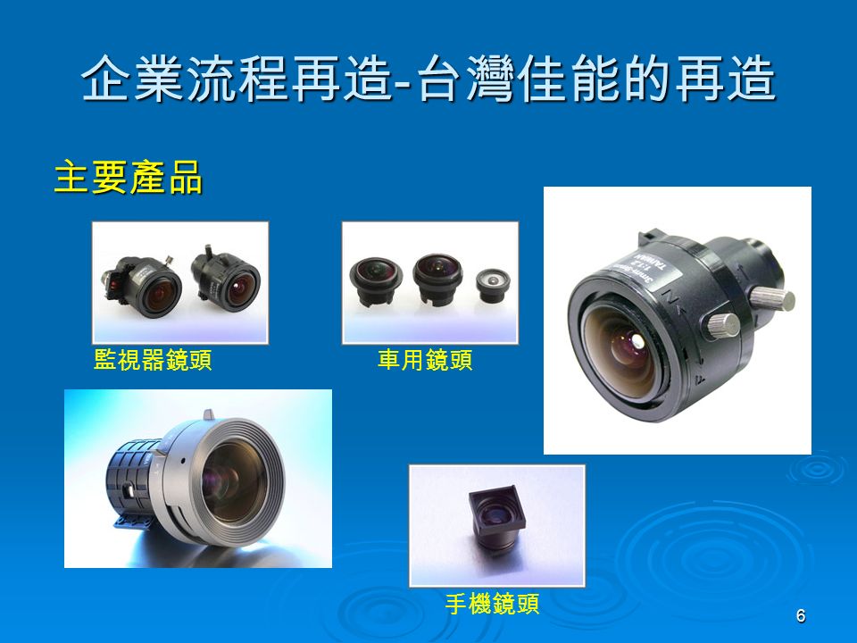 6 企業流程再造 - 台灣佳能的再造 主要產品 手機鏡頭 監視器鏡頭車用鏡頭