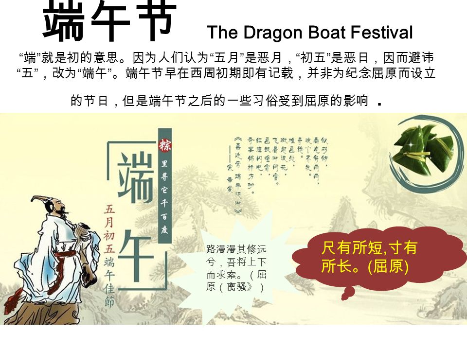 端午节 The Dragon Boat Festival 端 就是初的意思。因为人们认为 五月 是恶月， 初五 是恶日，因而避讳 五 ，改为 端午 。端午节早在西周初期即有记载，并非为纪念屈原而设立 的节日，但是端午节之后的一些习俗受到屈原的影响.