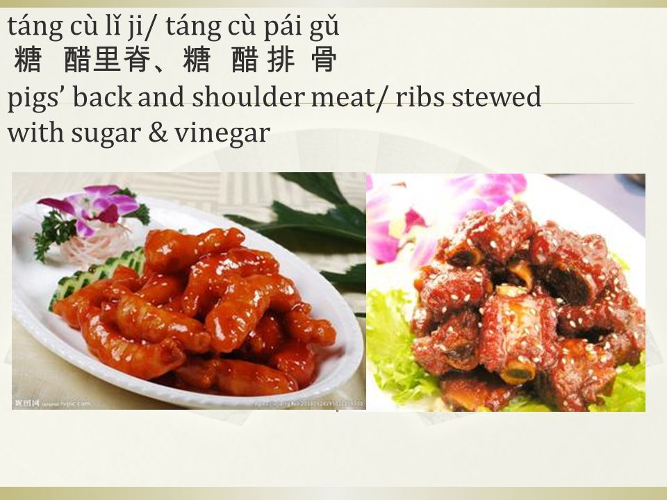táng cù lǐ ji/ táng cù pái gǔ 糖 醋里脊、糖 醋 排 骨 pigs’ back and shoulder meat/ ribs stewed with sugar & vinegar