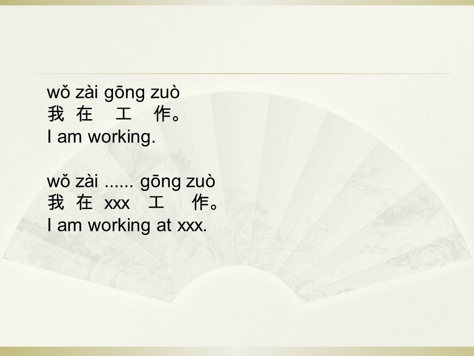 wǒ zài gōng zuò 我 在 工 作。 I am working. wǒ zài gōng zuò 我 在 xxx 工 作。 I am working at xxx.
