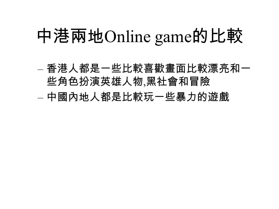 中港兩地 Online game 的比較 – 香港人都是一些比較喜歡畫面比較漂亮和一 些角色扮演英雄人物, 黑社會和冒險 – 中國內地人都是比較玩一些暴力的遊戲