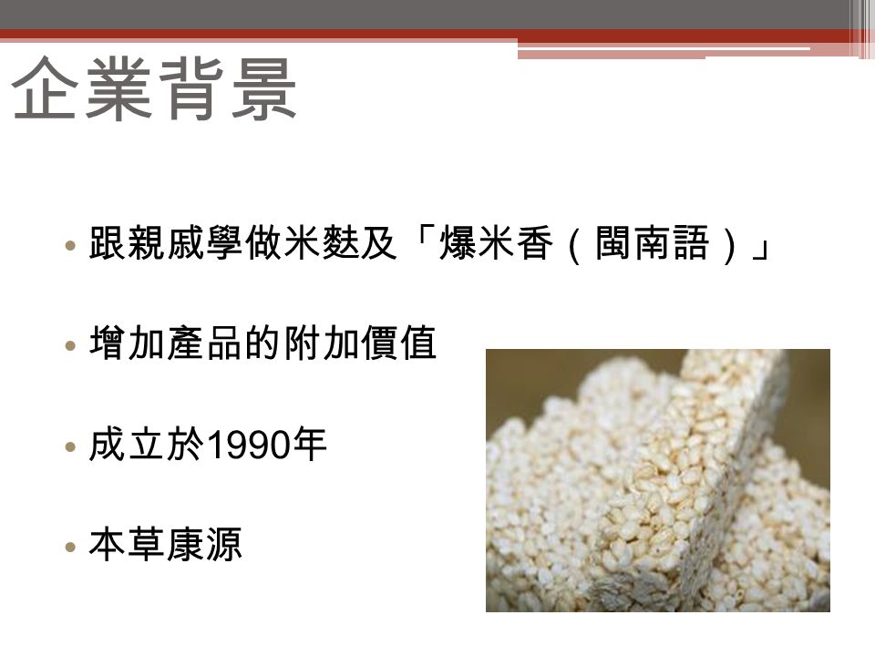 企業背景 跟親戚學做米麩及「爆米香（閩南語）」 增加產品的附加價值 成立於 1990 年 本草康源