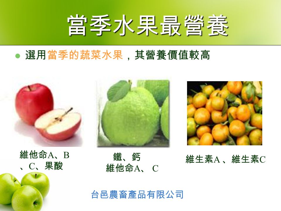 選用當季的蔬菜水果，其營養價值較高 鐵、鈣 維他命 A 、 C 維他命 A 、 B 、 C 、果酸 維生素 A 、維生素 C 台邑農畜產品有限公司 當季水果最營養