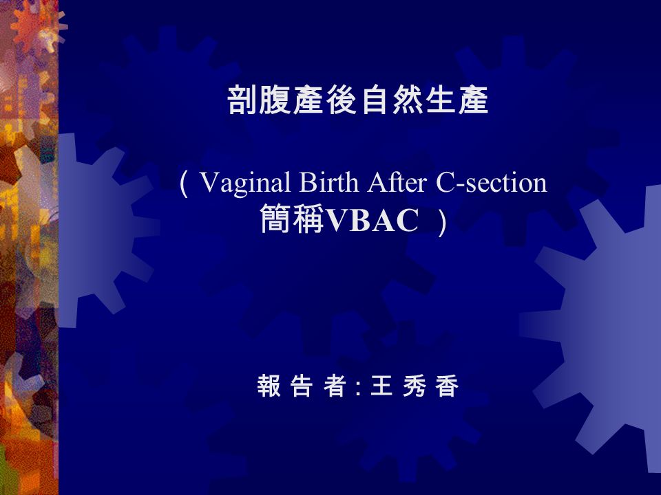 剖腹產後自然生產 （ Vaginal Birth After C-section 簡稱 VBAC ） 報 告 者 : 王 秀 香