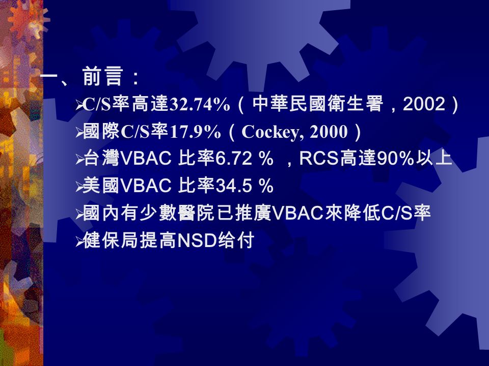 一、前言：  C/S 率高達 32.74% （中華民國衛生署， 2002 ）  國際 C/S 率 17.9% （ Cockey, 2000 ）  台灣 VBAC 比率 6.72 % ， RCS 高達 90% 以上  美國 VBAC 比率 34.5 %  國內有少數醫院已推廣 VBAC 來降低 C/S 率  健保局提高 NSD 给付