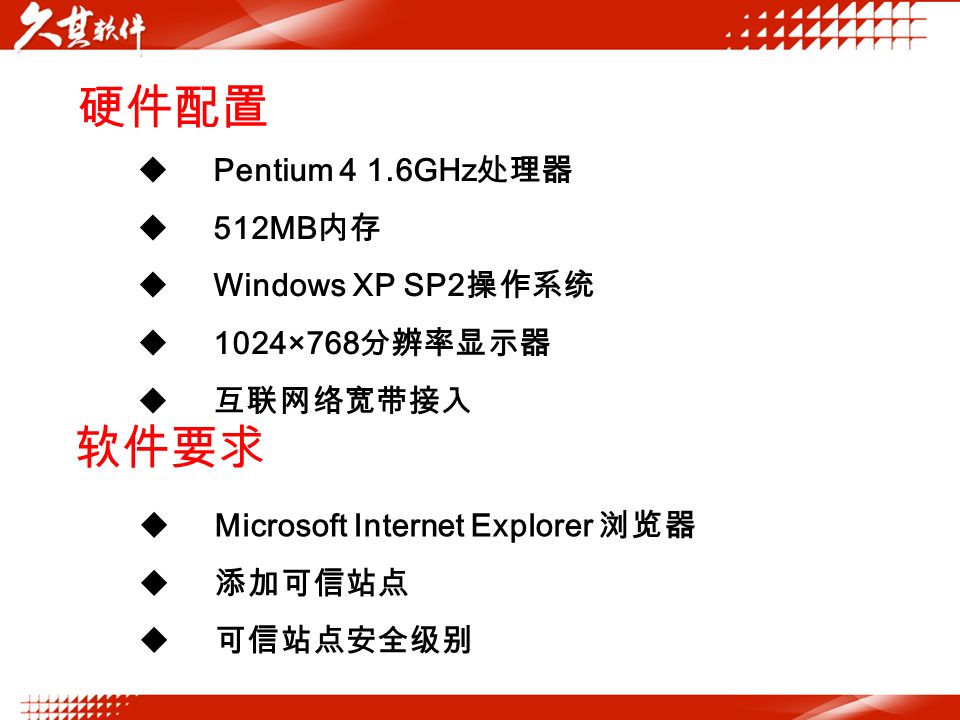 硬件配置  Pentium 4 1.6GHz 处理器  512MB 内存  Windows XP SP2 操作系统  1024×768 分辨率显示器  互联网络宽带接入 软件要求  Microsoft Internet Explorer 浏览器  添加可信站点  可信站点安全级别