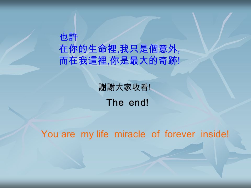 也許 在你的生命裡, 我只是個意外, 而在我這裡, 你是最大的奇跡 ! 謝謝大家收看 ! You are my life miracle of forever inside! The end!