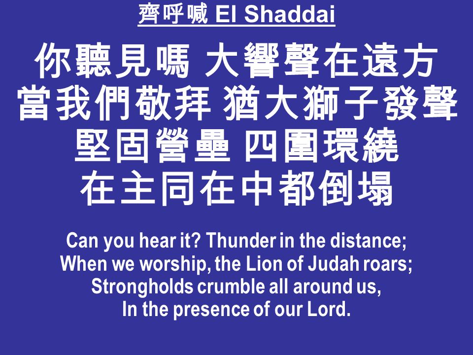 齊呼喊 El Shaddai 你聽見嗎 大響聲在遠方 當我們敬拜 猶大獅子發聲 堅固營壘 四圍環繞 在主同在中都倒塌 Can you hear it.
