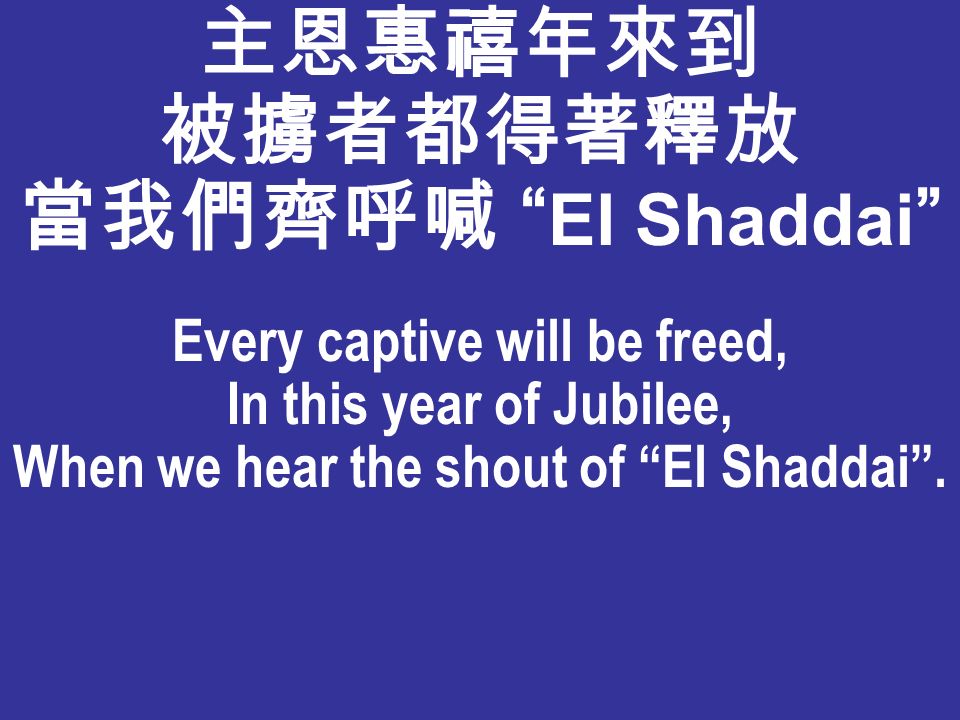 主恩惠禧年來到 被擄者都得著釋放 當我們齊呼喊 El Shaddai Every captive will be freed, In this year of Jubilee, When we hear the shout of El Shaddai .