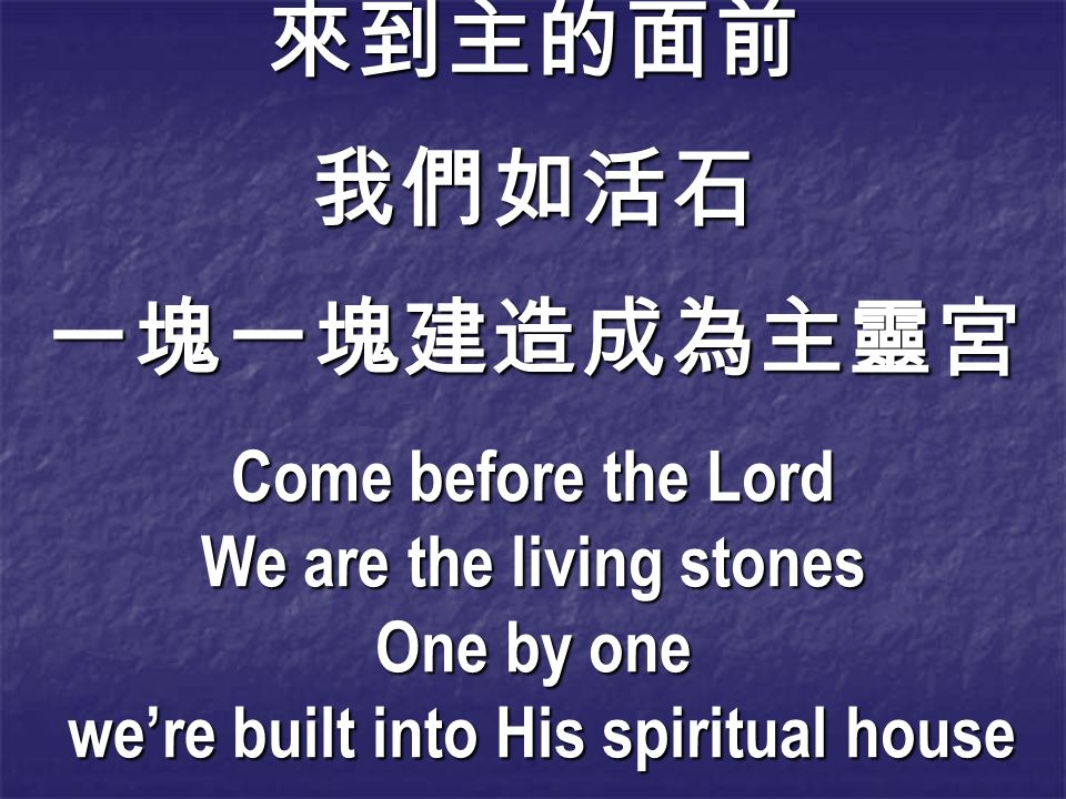 來到主的面前我們如活石一塊一塊建造成為主靈宮 Come before the Lord We are the living stones One by one we’re built into His spiritual house we’re built into His spiritual house