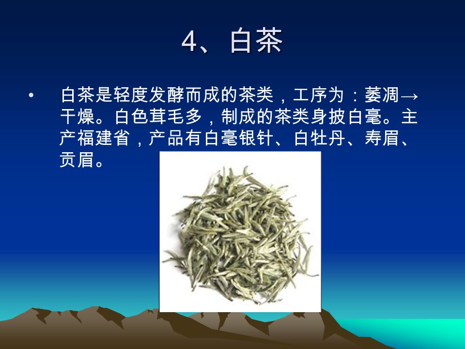4 、白茶 白茶是轻度发酵而成的茶类，工序为：萎凋 → 干燥。白色茸毛多，制成的茶类身披白毫。主 产福建省，产品有白毫银针、白牡丹、寿眉、 贡眉。