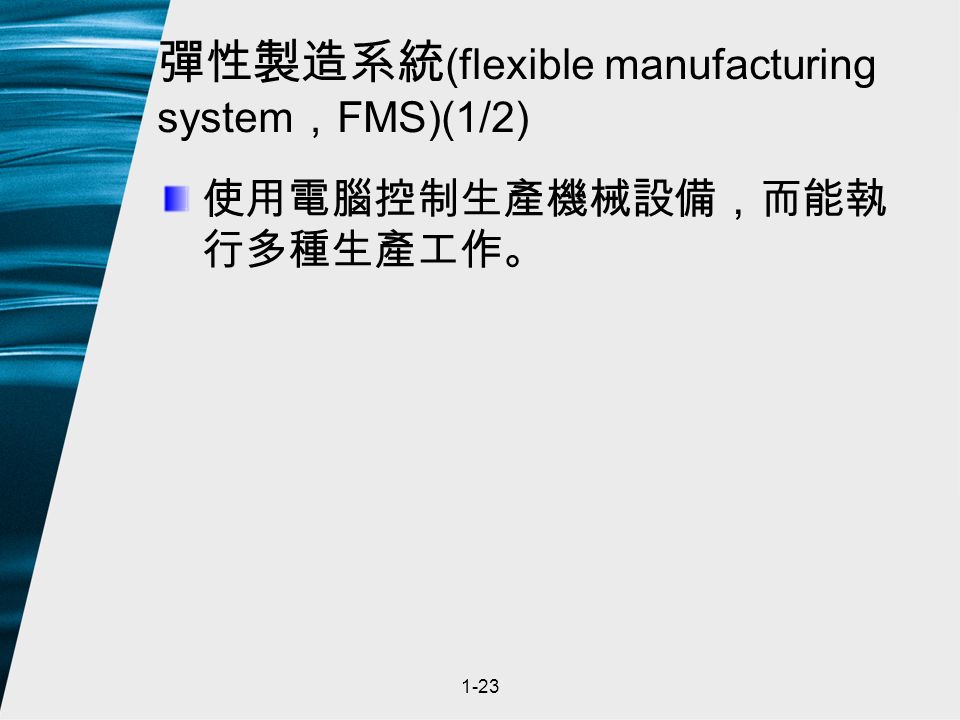 1-23 彈性製造系統 (flexible manufacturing system ， FMS)(1/2) 使用電腦控制生產機械設備，而能執 行多種生產工作。