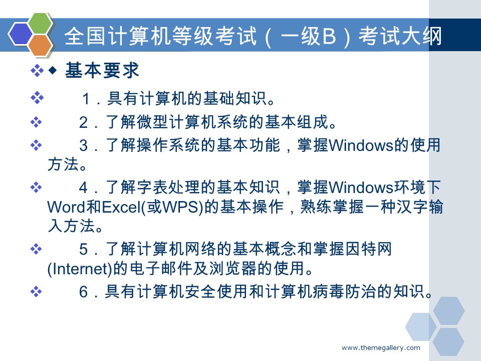 全国计算机等级考试（一级 B ）考试大纲  ◆ 基本要求  1 ．具有计算机的基础知识。  2 ．了解微型计算机系统的基本组成。  3 ．了解操作系统的基本功能，掌握 Windows 的使用 方法。  4 ．了解字表处理的基本知识，掌握 Windows 环境下 Word 和 Excel( 或 WPS) 的基本操作，熟练掌握一种汉字输 入方法。  5 ．了解计算机网络的基本概念和掌握因特网 (Internet) 的电子邮件及浏览器的使用。  6 ．具有计算机安全使用和计算机病毒防治的知识。